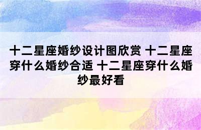 十二星座婚纱设计图欣赏 十二星座穿什么婚纱合适 十二星座穿什么婚纱最好看